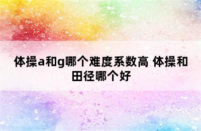 体操a和g哪个难度系数高 体操和田径哪个好